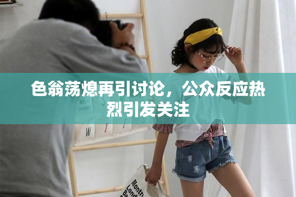 色翁荡熄再引讨论，公众反应热烈引发关注