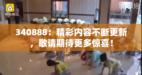 340888：精彩内容不断更新，敬请期待更多惊喜！