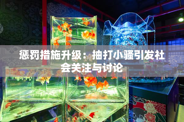 惩罚措施升级：抽打小骚引发社会关注与讨论