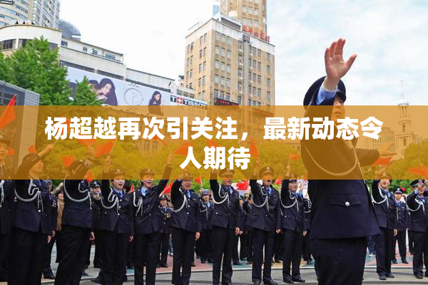 杨超越再次引关注，最新动态令人期待