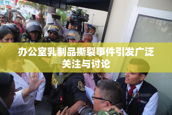 办公室乳制品撕裂事件引发广泛关注与讨论