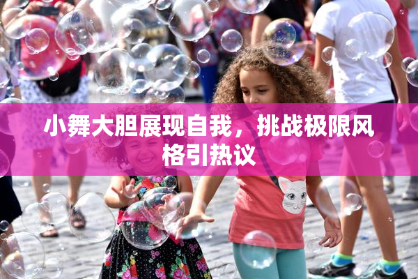 小舞大胆展现自我，挑战极限风格引热议