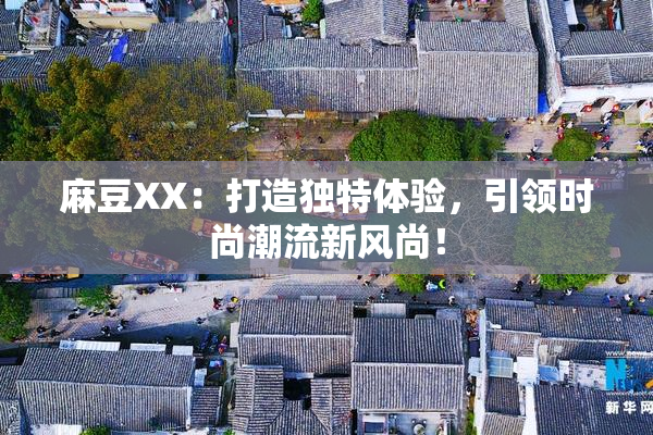 麻豆XX：打造独特体验，引领时尚潮流新风尚！
