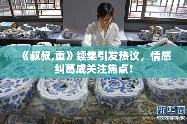 《叔叔,重》续集引发热议，情感纠葛成关注焦点！