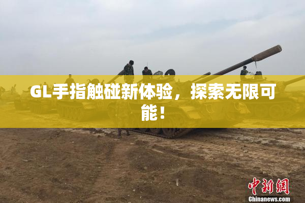 GL手指触碰新体验，探索无限可能！