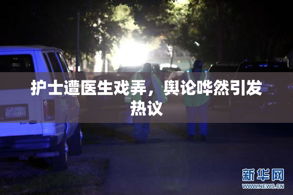 护士遭医生戏弄，舆论哗然引发热议
