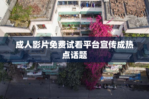 成人影片免费试看平台宣传成热点话题