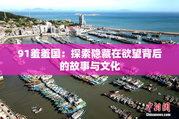 91羞羞国：探索隐藏在欲望背后的故事与文化