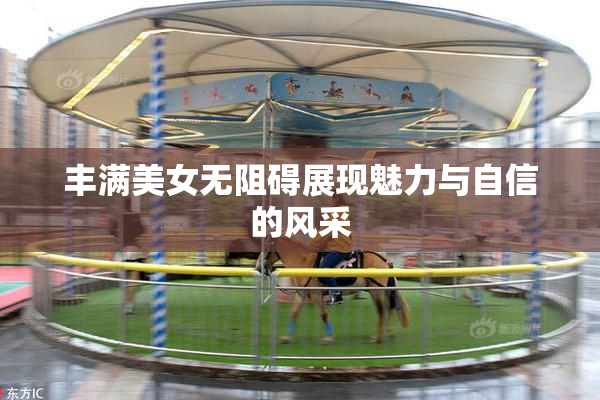 丰满美女无阻碍展现魅力与自信的风采