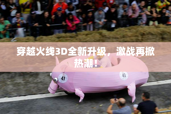 穿越火线3D全新升级，激战再掀热潮！