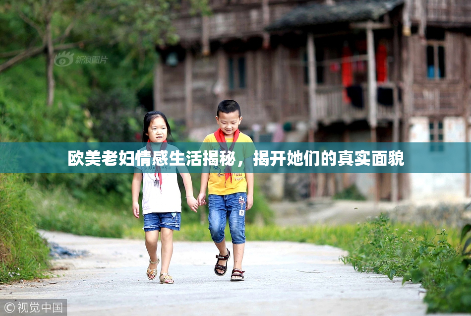 欧美老妇情感生活揭秘，揭开她们的真实面貌