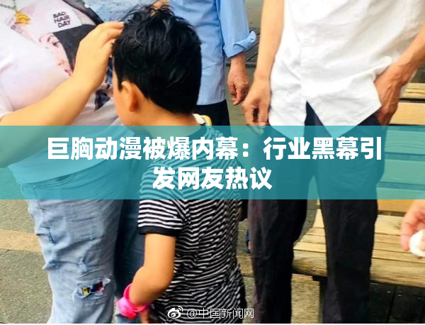 巨胸动漫被爆内幕：行业黑幕引发网友热议