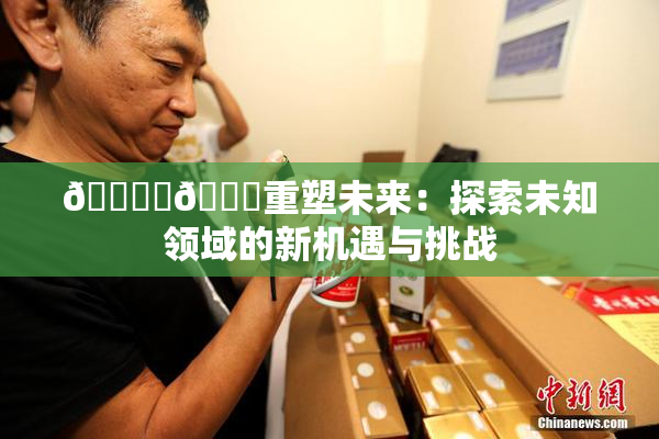 🔞‌🍌重塑未来：探索未知领域的新机遇与挑战