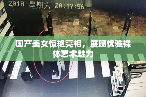 国产美女惊艳亮相，展现优雅裸体艺术魅力