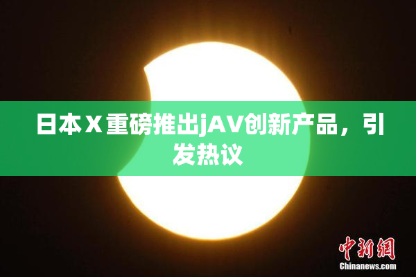 日本Ⅹ重磅推出jA∨创新产品，引发热议