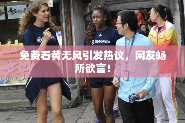 免费看黄无风引发热议，网友畅所欲言！