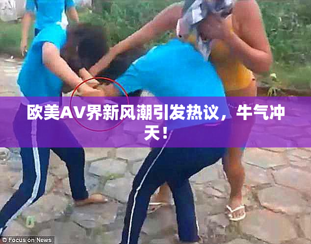欧美AV界新风潮引发热议，牛气冲天！