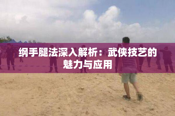 纲手腿法深入解析：武侠技艺的魅力与应用