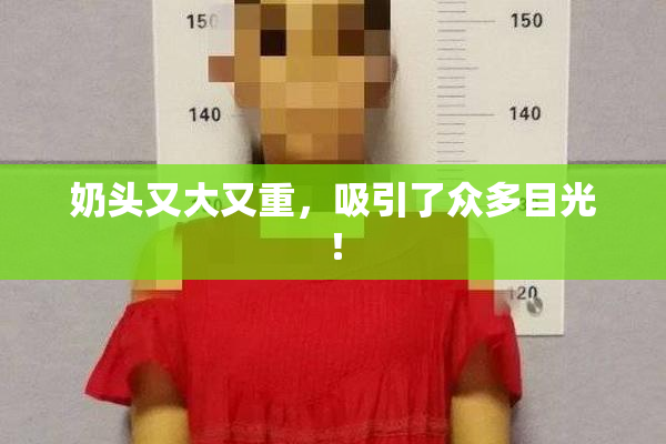 奶头又大又重，吸引了众多目光！
