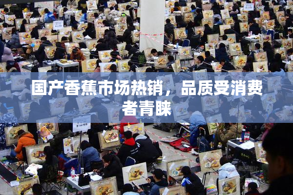 国产香蕉市场热销，品质受消费者青睐