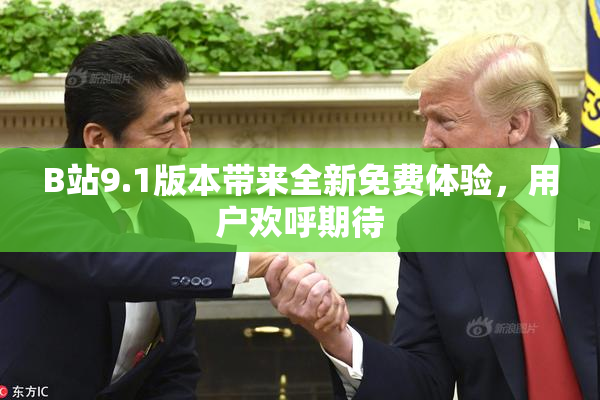 B站9.1版本带来全新免费体验，用户欢呼期待