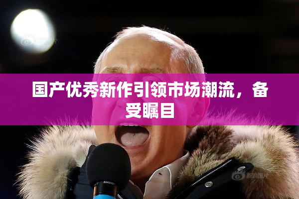 国产优秀新作引领市场潮流，备受瞩目