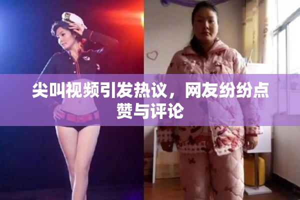尖叫视频引发热议，网友纷纷点赞与评论
