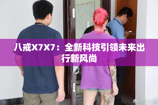 八戒X7X7：全新科技引领未来出行新风尚