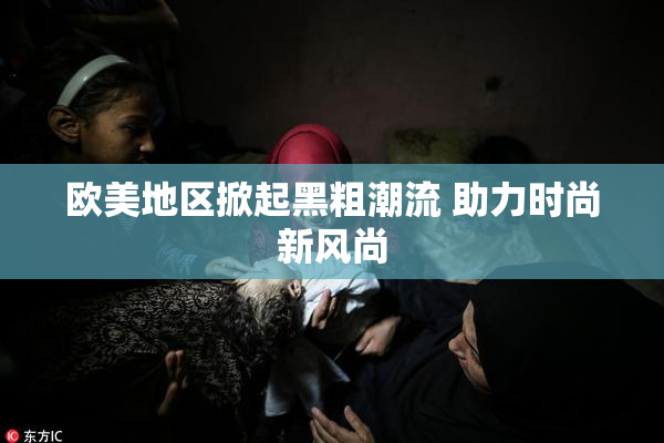 欧美地区掀起黑粗潮流 助力时尚新风尚