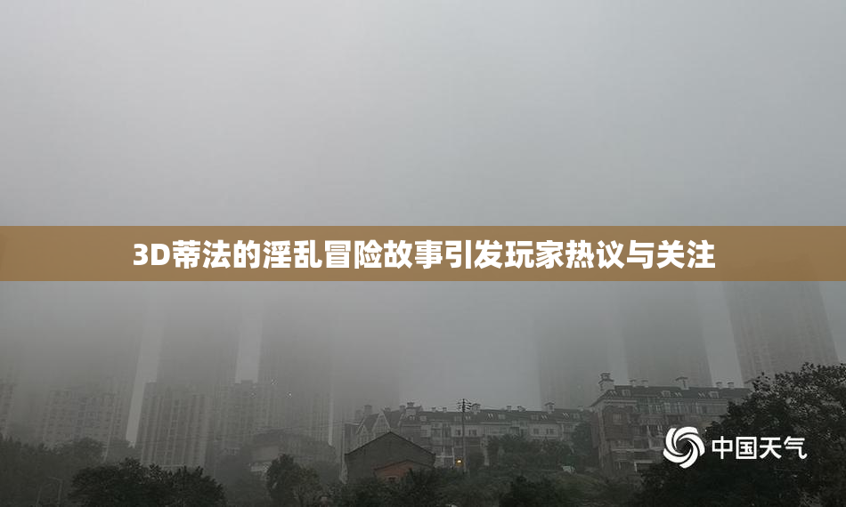 3D蒂法的淫乱冒险故事引发玩家热议与关注