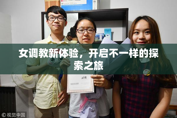 女调教新体验，开启不一样的探索之旅