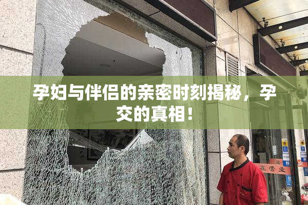 孕妇与伴侣的亲密时刻揭秘，孕交的真相！