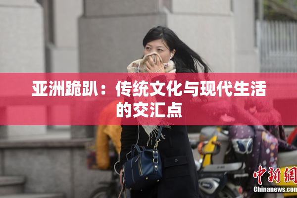 亚洲跪趴：传统文化与现代生活的交汇点