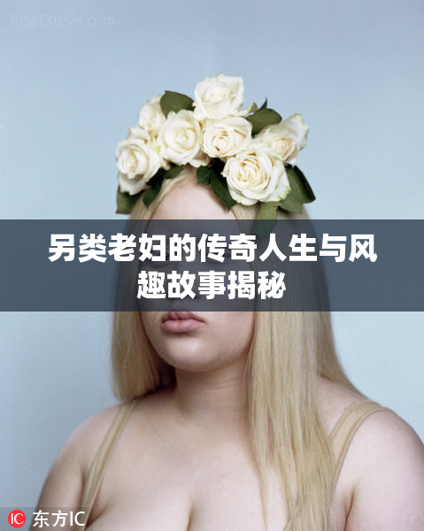 另类老妇的传奇人生与风趣故事揭秘