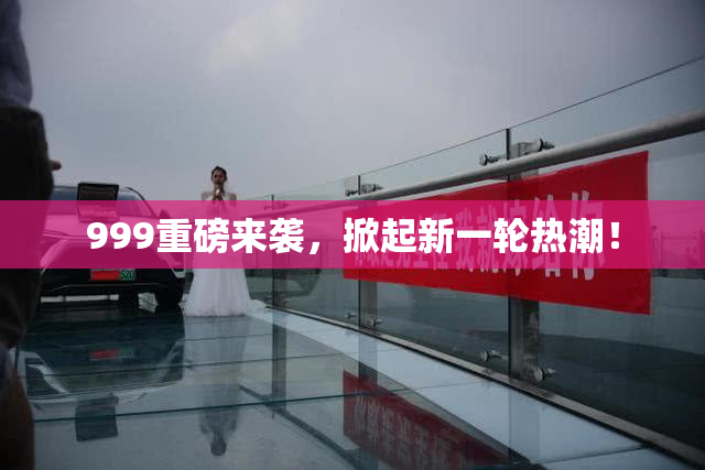 999重磅来袭，掀起新一轮热潮！