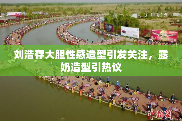 刘浩存大胆性感造型引发关注，露奶造型引热议