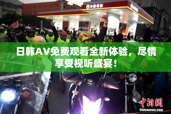日韩AV免费观看全新体验，尽情享受视听盛宴！