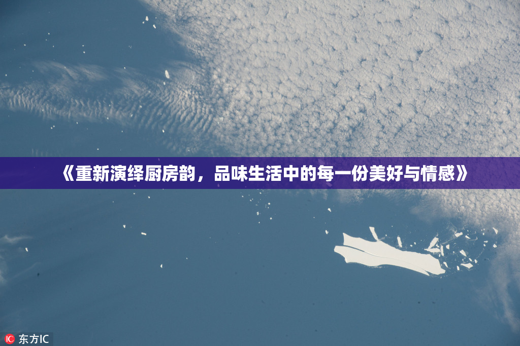 《重新演绎厨房韵，品味生活中的每一份美好与情感》