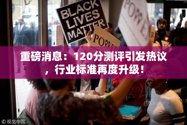 重磅消息：120分测评引发热议，行业标准再度升级！