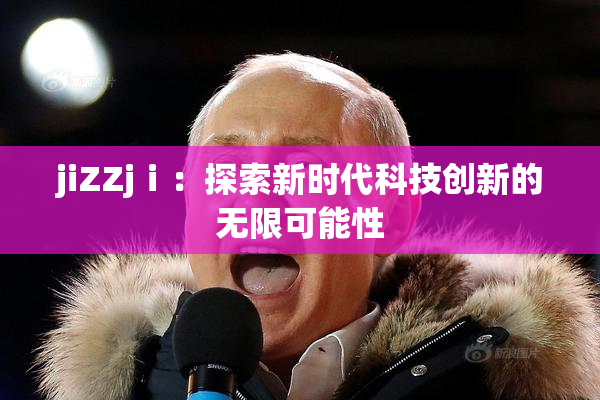 jiZZjⅰ：探索新时代科技创新的无限可能性