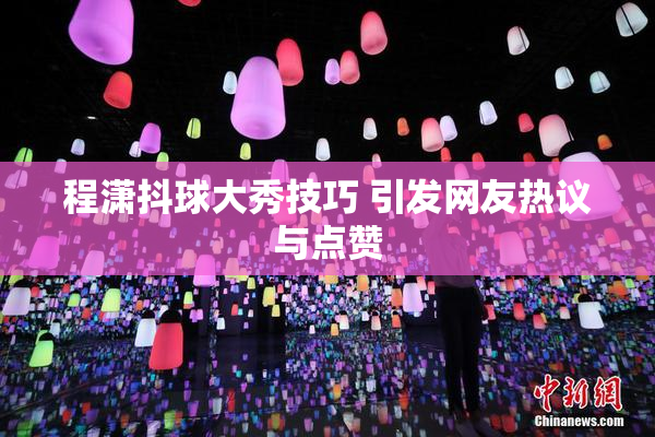 程潇抖球大秀技巧 引发网友热议与点赞