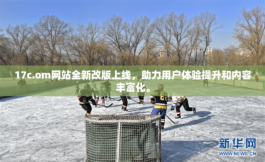 17c.om网站全新改版上线，助力用户体验提升和内容丰富化。