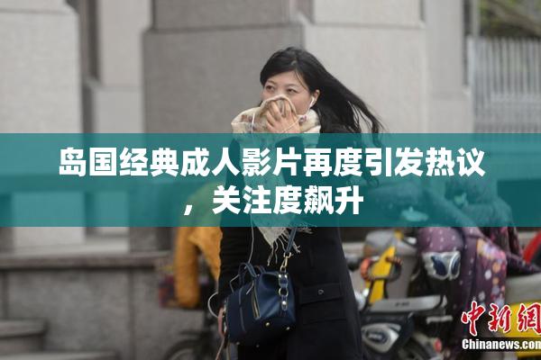 岛国经典成人影片再度引发热议，关注度飙升