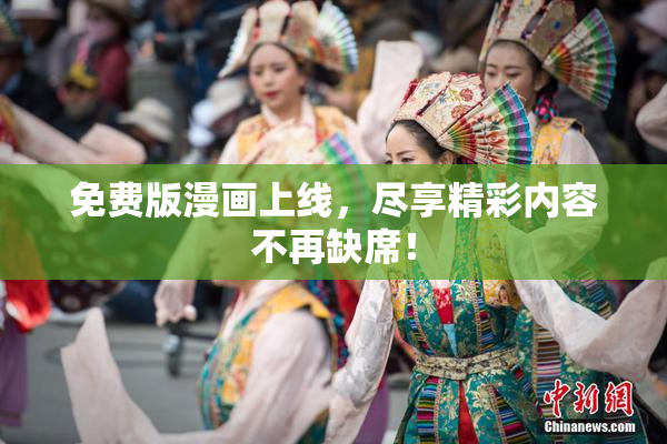 免费版漫画上线，尽享精彩内容不再缺席！
