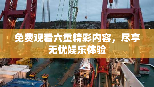 免费观看六重精彩内容，尽享无忧娱乐体验