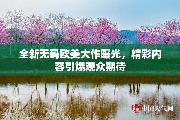 全新无码欧美大作曝光，精彩内容引爆观众期待
