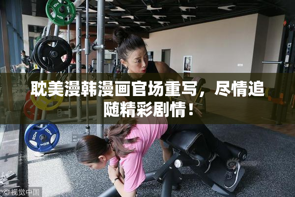 耽美漫韩漫画官场重写，尽情追随精彩剧情！