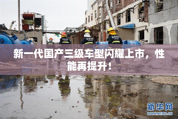 新一代国产三级车型闪耀上市，性能再提升！