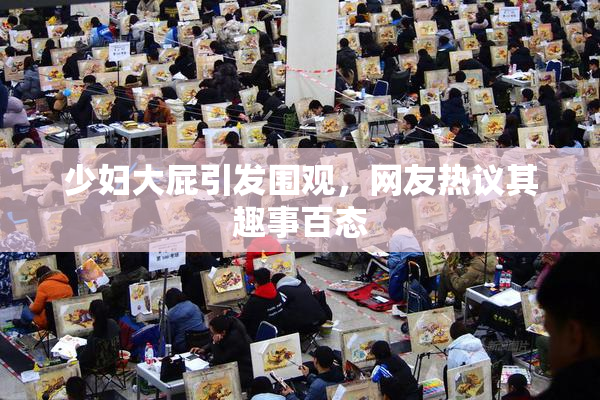 少妇大屁引发围观，网友热议其趣事百态