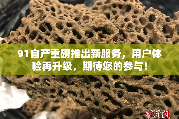 91自产重磅推出新服务，用户体验再升级，期待您的参与！